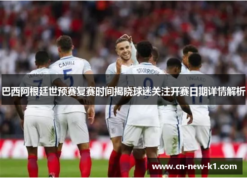 巴西阿根廷世预赛复赛时间揭晓球迷关注开赛日期详情解析