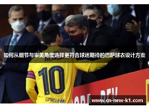 如何从细节与审美角度选择更符合球迷期待的巴萨球衣设计方案