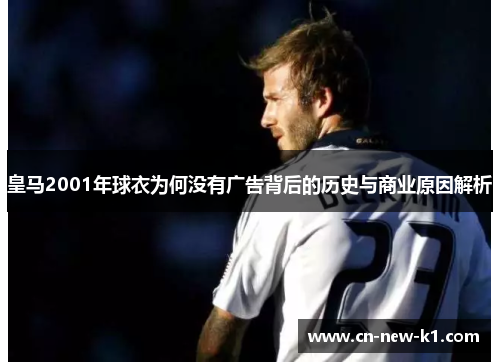 皇马2001年球衣为何没有广告背后的历史与商业原因解析