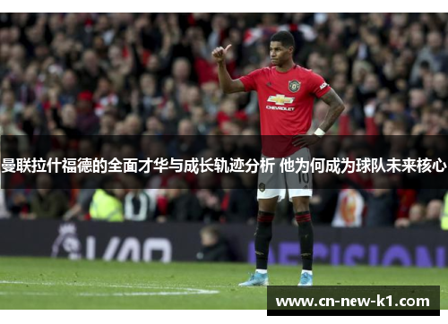曼联拉什福德的全面才华与成长轨迹分析 他为何成为球队未来核心