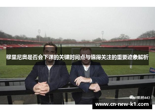 穆里尼奥是否会下课的关键时间点与值得关注的重要迹象解析