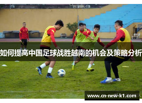 如何提高中国足球战胜越南的机会及策略分析