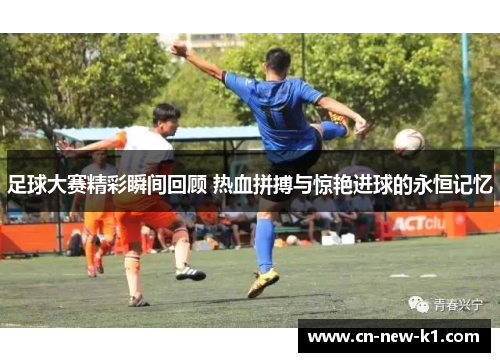 足球大赛精彩瞬间回顾 热血拼搏与惊艳进球的永恒记忆
