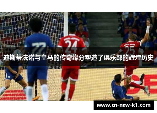 迪斯蒂法诺与皇马的传奇缘分塑造了俱乐部的辉煌历史