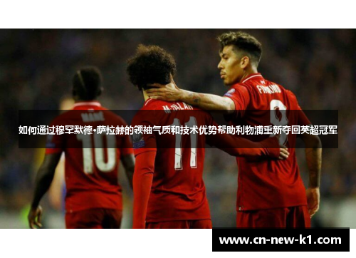 如何通过穆罕默德·萨拉赫的领袖气质和技术优势帮助利物浦重新夺回英超冠军