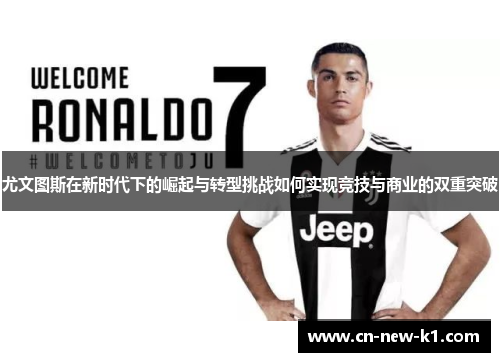 尤文图斯在新时代下的崛起与转型挑战如何实现竞技与商业的双重突破