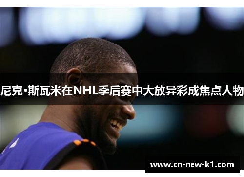 尼克·斯瓦米在NHL季后赛中大放异彩成焦点人物