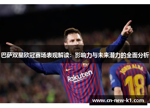 巴萨双星欧冠赛场表现解读：影响力与未来潜力的全面分析