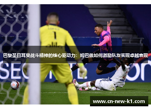 巴黎圣日耳曼战斗精神的核心驱动力：姆巴佩如何激励队友实现卓越表现