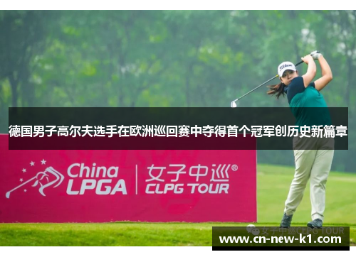 德国男子高尔夫选手在欧洲巡回赛中夺得首个冠军创历史新篇章