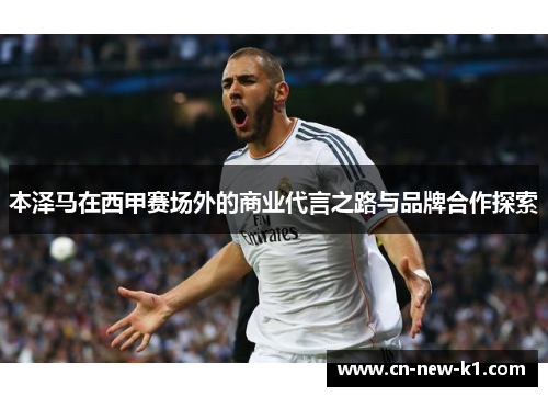 本泽马在西甲赛场外的商业代言之路与品牌合作探索