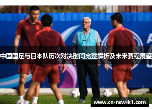 中国国足与日本队历次对决时间完整解析及未来赛程展望
