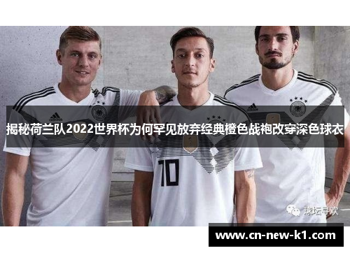 揭秘荷兰队2022世界杯为何罕见放弃经典橙色战袍改穿深色球衣