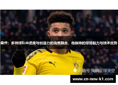 桑乔：多特球队中速度与创造力的完美融合，他独特的球场魅力与技术优势