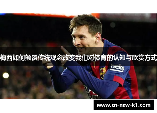 梅西如何颠覆传统观念改变我们对体育的认知与欣赏方式