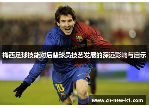 梅西足球技能对后辈球员技艺发展的深远影响与启示