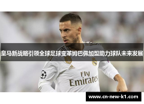 皇马新战略引领全球足球变革姆巴佩加盟助力球队未来发展