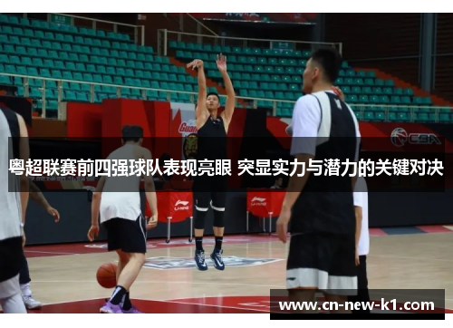 粤超联赛前四强球队表现亮眼 突显实力与潜力的关键对决