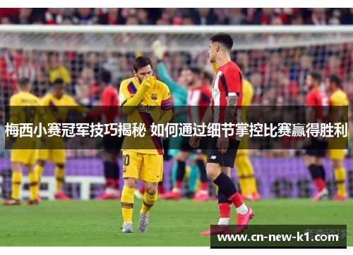 梅西小赛冠军技巧揭秘 如何通过细节掌控比赛赢得胜利