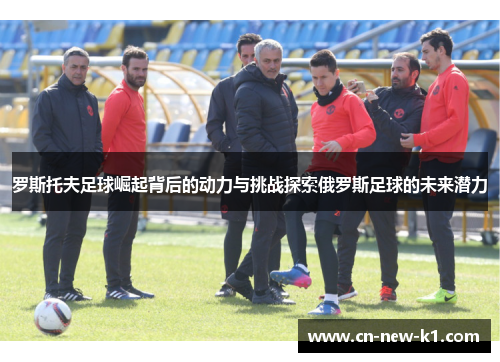 罗斯托夫足球崛起背后的动力与挑战探索俄罗斯足球的未来潜力