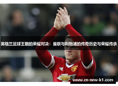 英格兰足球王朝的荣耀对决：曼联与利物浦的传奇历史与荣耀传承