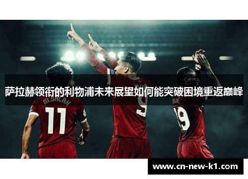 萨拉赫领衔的利物浦未来展望如何能突破困境重返巅峰