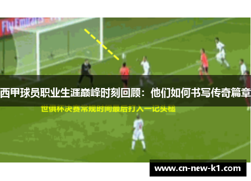 西甲球员职业生涯巅峰时刻回顾：他们如何书写传奇篇章