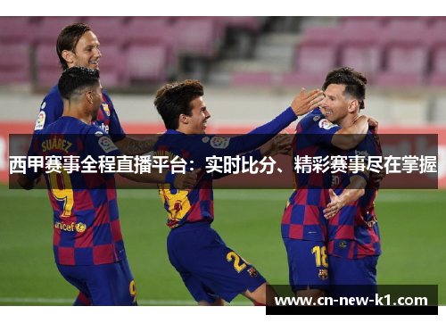 西甲赛事全程直播平台：实时比分、精彩赛事尽在掌握