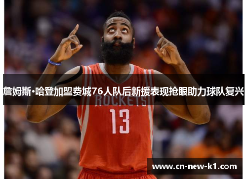 詹姆斯·哈登加盟费城76人队后新援表现抢眼助力球队复兴