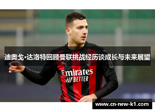 迪奥戈·达洛特回顾曼联挑战经历谈成长与未来展望