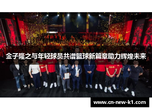 金子隆之与年轻球员共谱篮球新篇章助力辉煌未来
