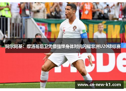 阿尔阿基：摩洛哥后卫凭借强悍身体对抗闪耀非洲U20锦标赛