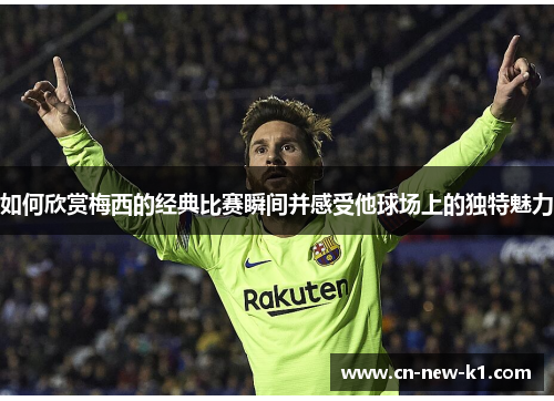 如何欣赏梅西的经典比赛瞬间并感受他球场上的独特魅力