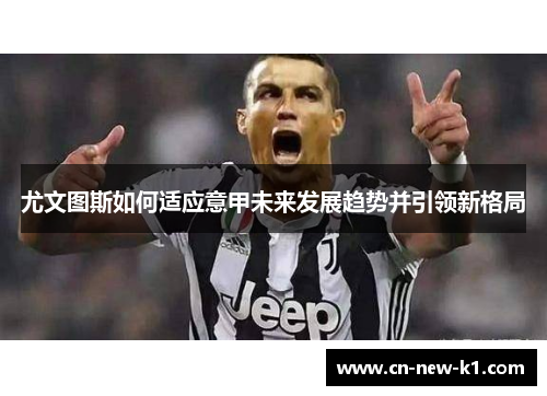 尤文图斯如何适应意甲未来发展趋势并引领新格局