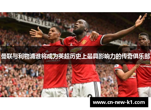 曼联与利物浦谁将成为英超历史上最具影响力的传奇俱乐部