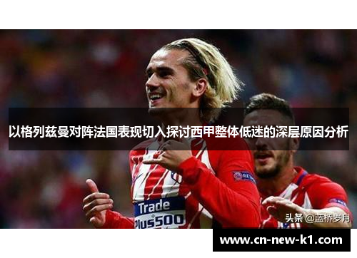 以格列兹曼对阵法国表现切入探讨西甲整体低迷的深层原因分析