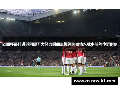 欧联杯最佳进球回顾五大经典瞬间点燃绿茵激情永载史册的传奇时刻