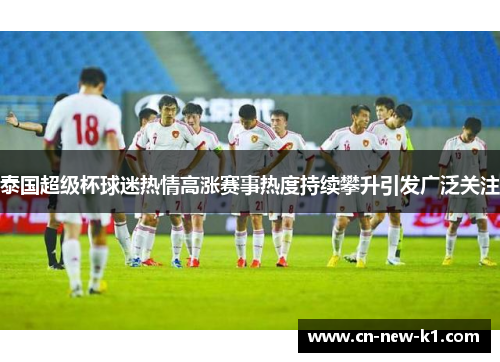 泰国超级杯球迷热情高涨赛事热度持续攀升引发广泛关注