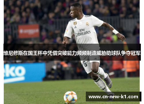 维尼修斯在国王杯中凭借突破能力频频制造威胁助球队争夺冠军