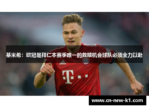 基米希：欧冠是拜仁本赛季唯一的救赎机会球队必须全力以赴