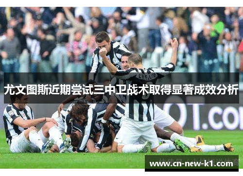 尤文图斯近期尝试三中卫战术取得显著成效分析