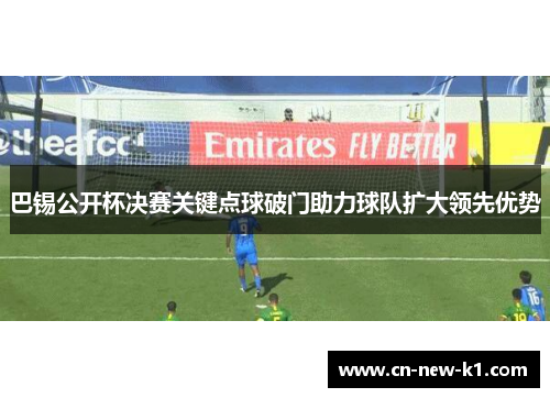 巴锡公开杯决赛关键点球破门助力球队扩大领先优势