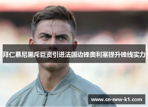 拜仁慕尼黑斥巨资引进法国边锋奥利塞提升锋线实力