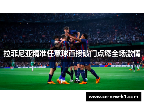 拉菲尼亚精准任意球直接破门点燃全场激情