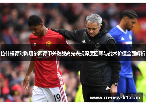 拉什福德对阵切尔西德甲关键战高光表现深度回顾与战术价值全面解析