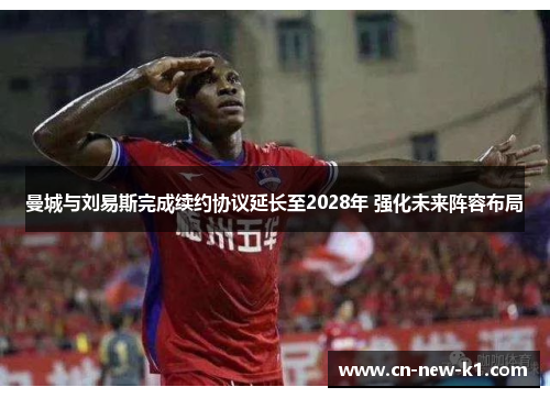 曼城与刘易斯完成续约协议延长至2028年 强化未来阵容布局