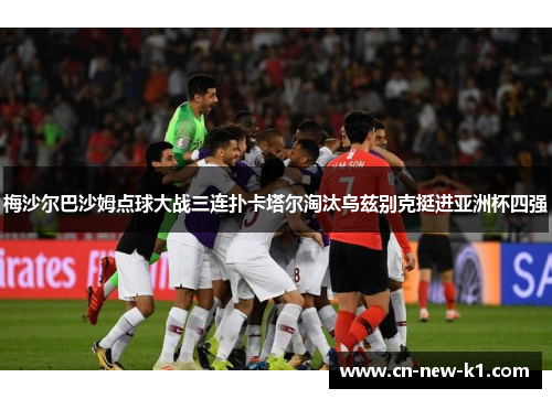 梅沙尔巴沙姆点球大战三连扑卡塔尔淘汰乌兹别克挺进亚洲杯四强
