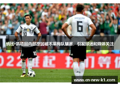 纳比·凯塔因内部原因被不莱梅队禁赛,引发球迷和媒体关注 纳比·凯塔因内部原因被不莱梅队禁赛,引发球迷和媒体关注
