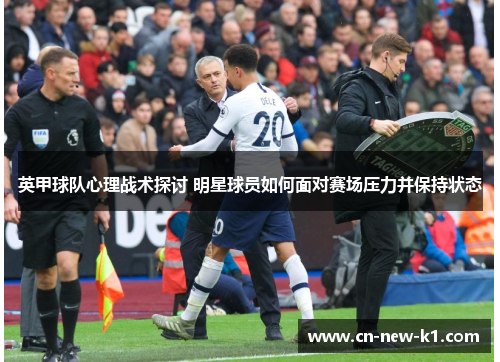 英甲球队心理战术探讨 明星球员如何面对赛场压力并保持状态