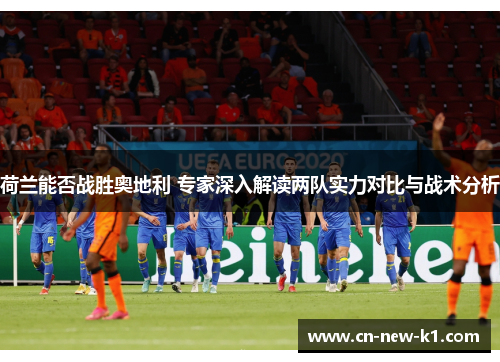 荷兰能否战胜奥地利 专家深入解读两队实力对比与战术分析